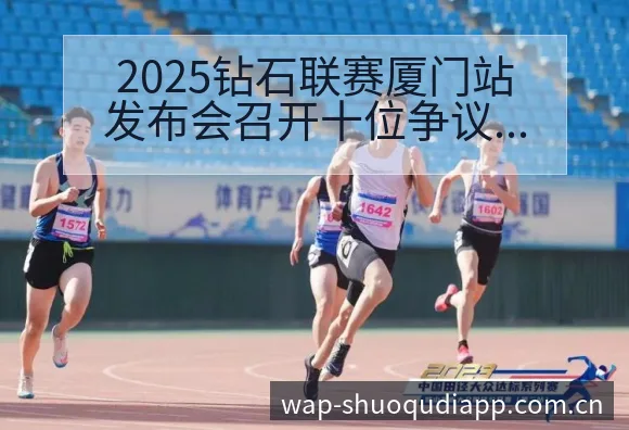 2025钻石联赛厦门站发布会召开十位争议焦点与舆论观察项 - 说球帝