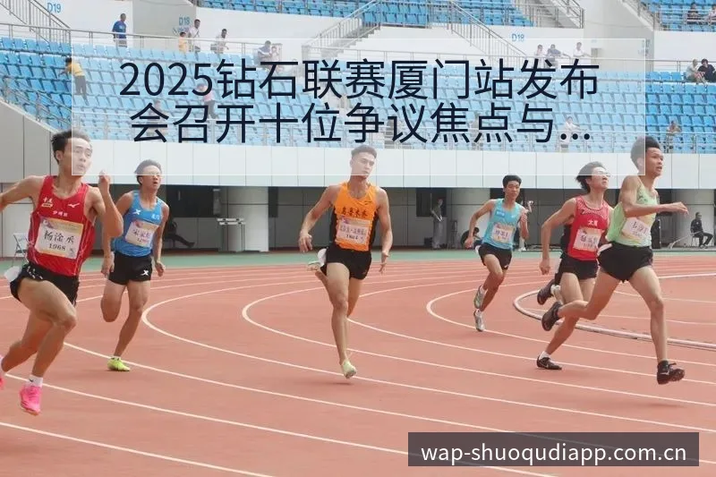 2025钻石联赛厦门站发布会召开十位争议焦点与舆论观察项 - 说球帝