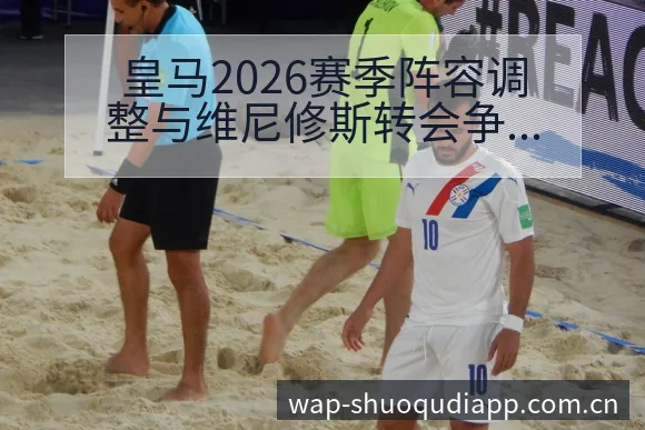 皇马2026赛季阵容调整与维尼修斯转会争议战术价值分析 - 说球帝